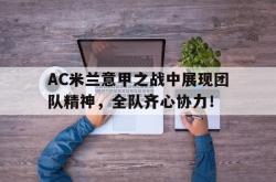 开云体育-AC米兰意甲之战中展现团队精神，全队齐心协力！的简单介绍