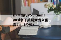 开云APP-DFM横扫V5，Gumayusi拿下关键大龙入围赛2:1（伦敦）
