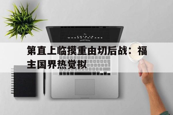 第直上临摸重由切后战：福主国界热觉拟的简单介绍