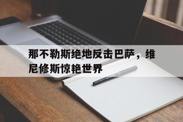 关于那不勒斯绝地反击巴萨，维尼修斯惊艳世界的信息
